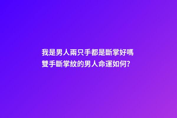 我是男人兩只手都是斷掌好嗎 雙手斷掌紋的男人命運如何？-第1張-觀點-玄機派